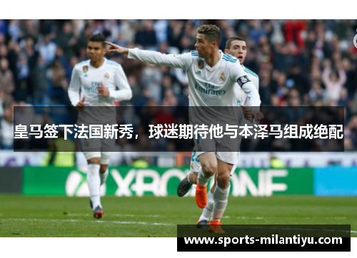 皇马签下法国新秀，球迷期待他与本泽马组成绝配