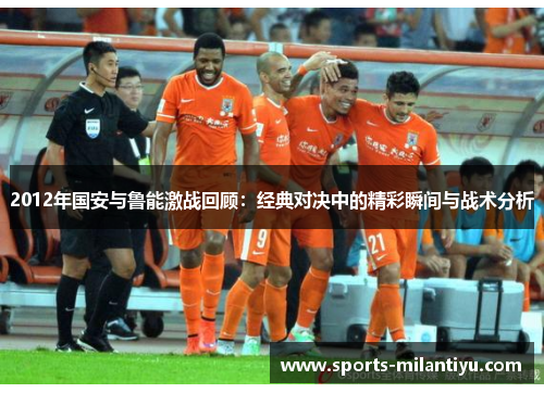 2012年国安与鲁能激战回顾：经典对决中的精彩瞬间与战术分析